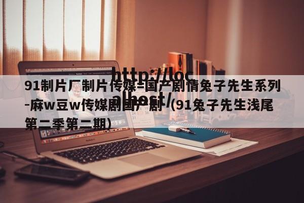 91制片厂制片传媒=国产剧情兔子先生系列-麻w豆w传媒剧国产剧（91兔子先生浅尾第二季第二期）