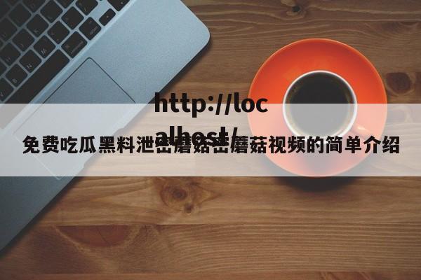 免费吃瓜黑料泄密蘑菇密蘑菇视频的简单介绍