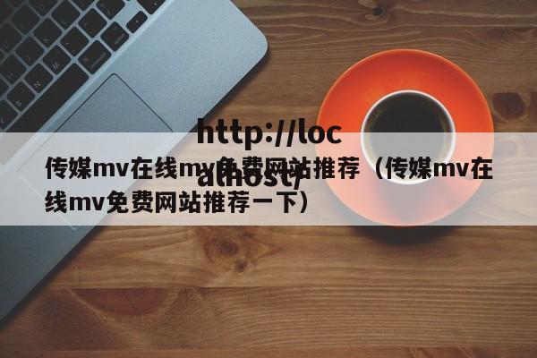 传媒mv在线mv免费网站推荐（传媒mv在线mv免费网站推荐一下）
