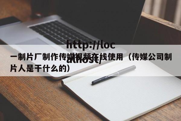 一制片厂制作传媒视频在线使用（传媒公司制片人是干什么的）