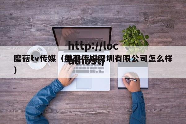 磨菇tv传媒（蘑菇传媒深圳有限公司怎么样）