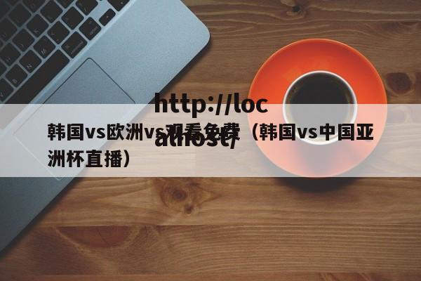 韩国vs欧洲vs观看免费（韩国vs中国亚洲杯直播）